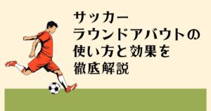 サッカー ラウンドアバウトの 使い方と効果を 徹底解説