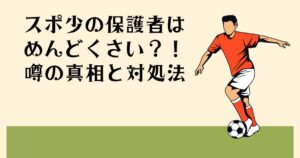 スポ少の保護者は めんどくさい？！ 噂の真相と対処法
