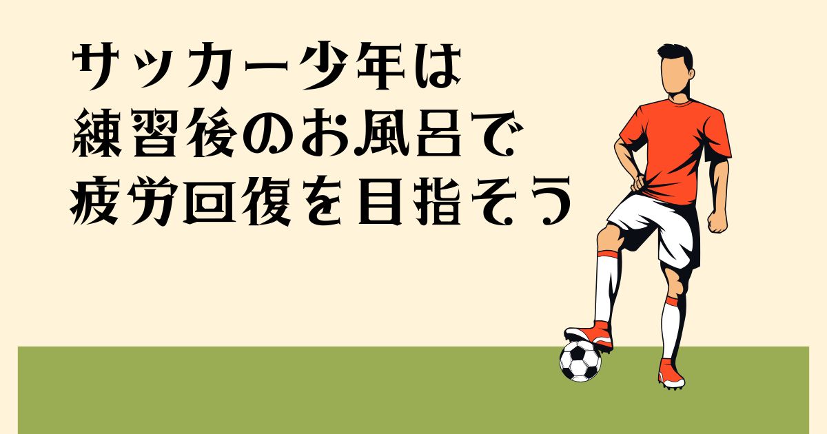 サッカー少年は 練習後のお風呂で 疲労回復を目指そう