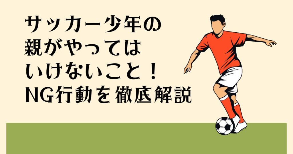 サッカー少年の親が やってはいけないこと！ NG行動を徹底解説