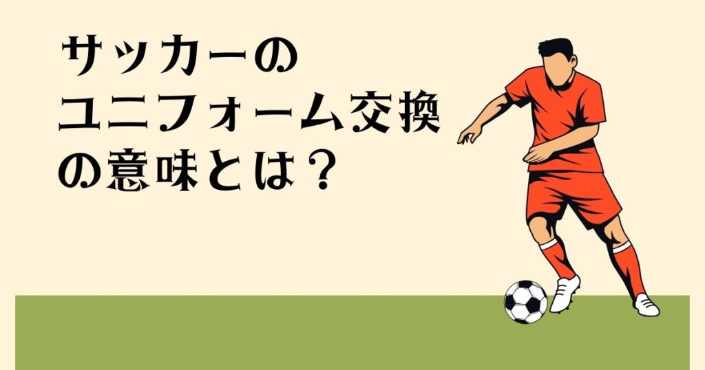 サッカーの ユニフォーム交換の 意味とは？