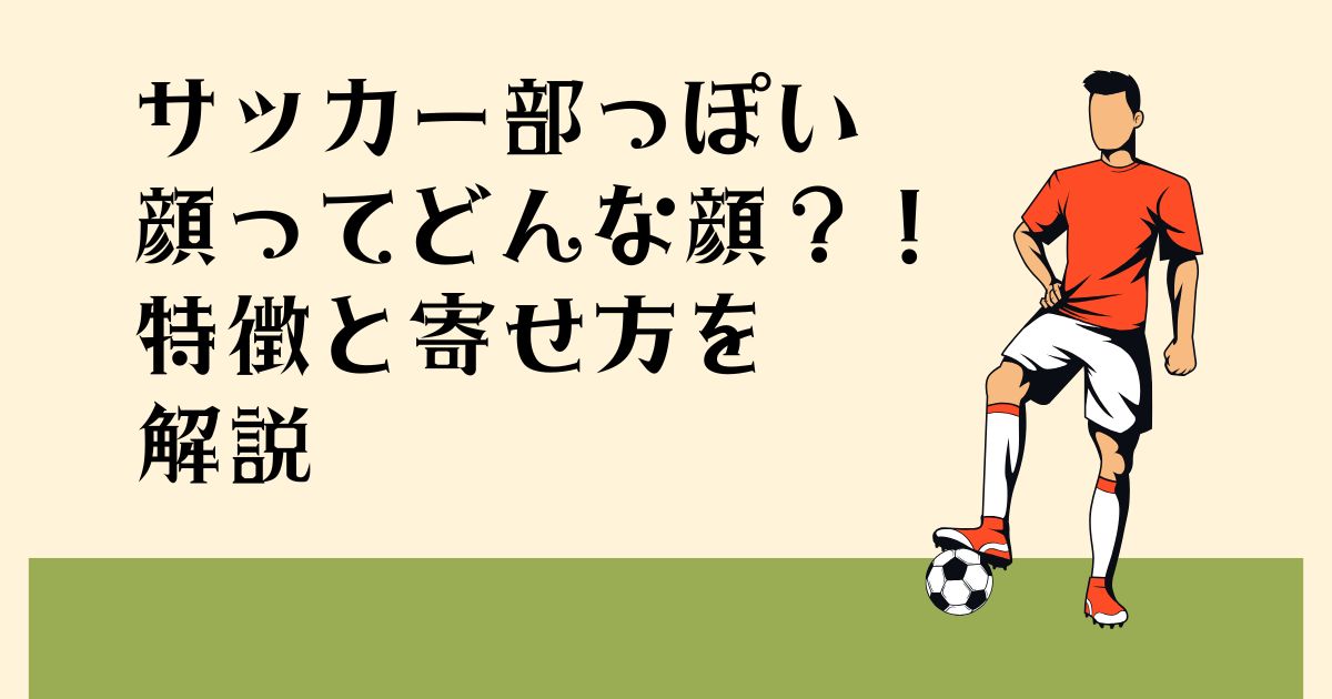 サッカー部っぽい顔って どんな顔？！ 特徴と寄せ方を解説