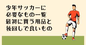 少年サッカーに 必要なもの一覧 最初に買う用品と 後回しでよいもの