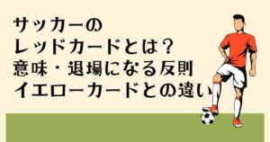 サッカーのレッドカードとは？意味・退場になる反則・イエローカードとの違い