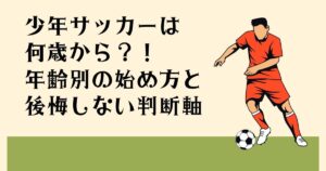 少年サッカーは 何歳から？！ 年齢別の始め方と 後悔しない判断軸