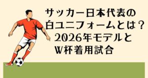 サッカーの本代表の 白ユニフォームとは？ 2026モデルと W杯着用試合