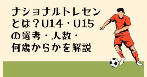 ナショナルトレセンとは？U14・U15の選考・人数・何歳からかを解説