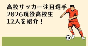 高校サッカー注目選手 2026現役高校生 12人を紹介！