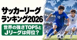 サッカーリーグランキング2026のアイキャッチ画像。世界地図を背景に、青い背番号10の選手と白い背番号6の選手が競り合う姿と、「世界の強さTOP5とJリーグは何位？」の文字が描かれている。