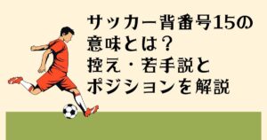 サッカー背番号15の 意味とは？ 控え・若手説と ポジションを解説